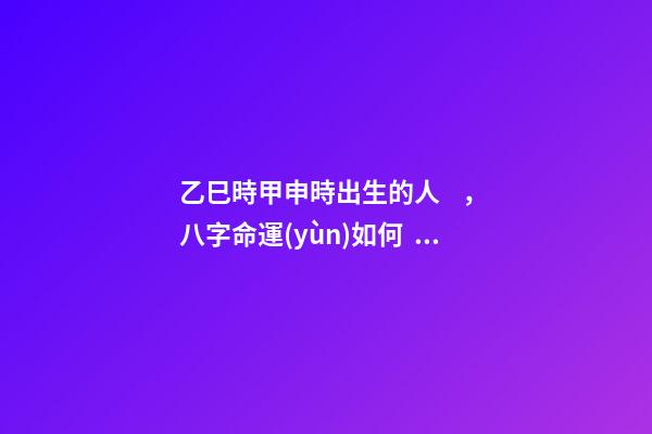 乙巳時甲申時出生的人，八字命運(yùn)如何？